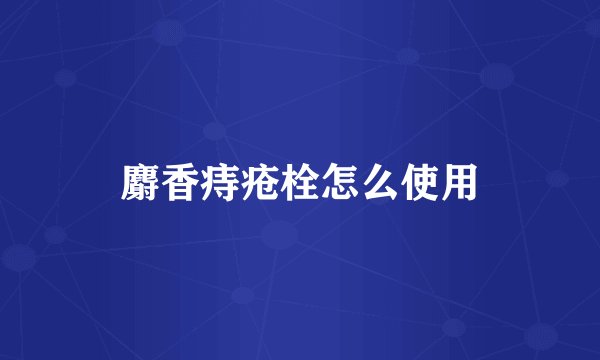 麝香痔疮栓怎么使用