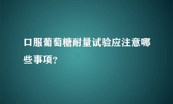 口服葡萄糖耐量试验应注意哪些事项？