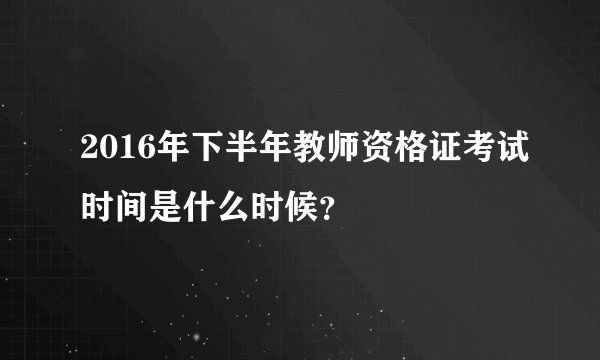 2016年下半年教师资格证考试时间是什么时候?