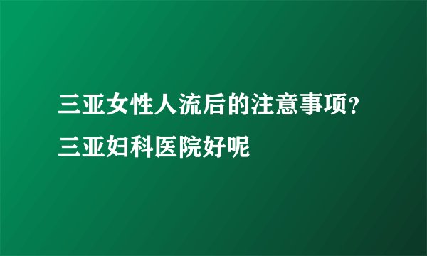 三亚女性人流后的注意事项?三亚妇科医院好呢