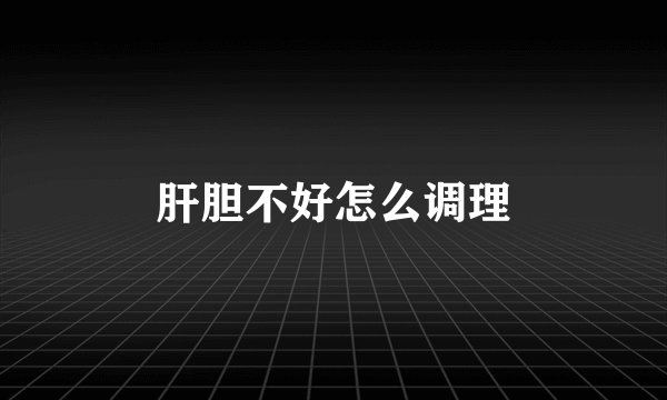 肝胆不好怎么调理