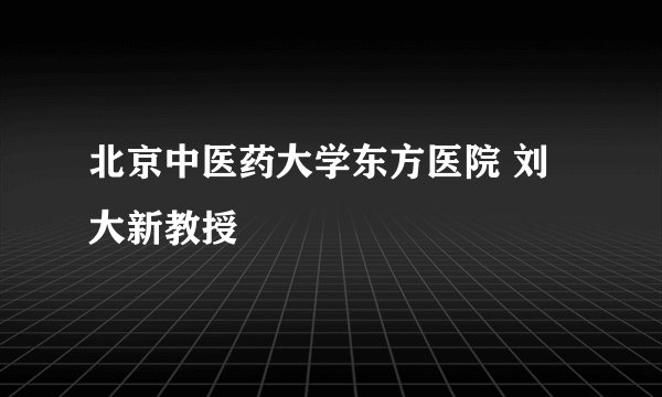 北京中医药大学东方医院 刘大新教授