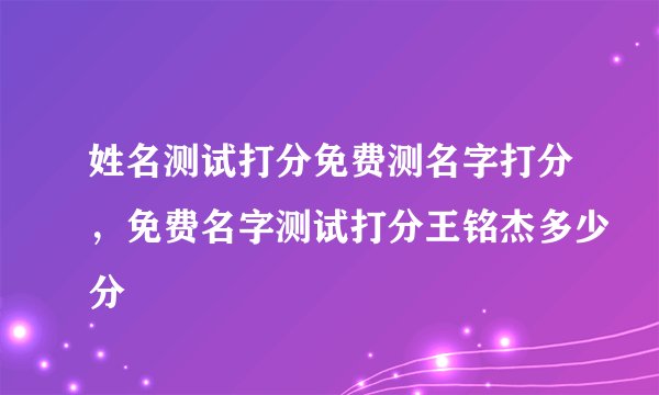 姓名测试打分免费测名字打分，免费名字测试打分王铭杰多少分