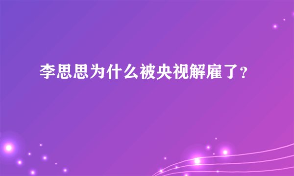 李思思为什么被央视解雇了？