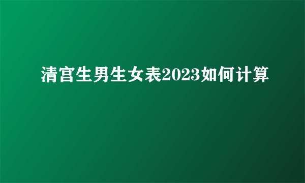 清宫生男生女表2023如何计算