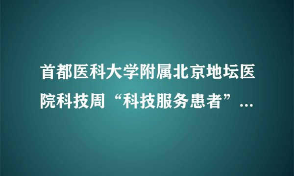 首都医科大学附属北京地坛医院科技周“科技服务患者”系列专题讲座