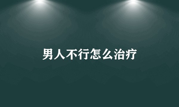 男人不行怎么治疗