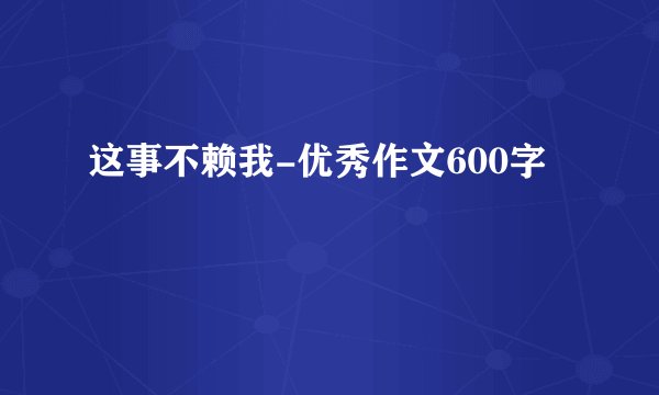 这事不赖我-优秀作文600字