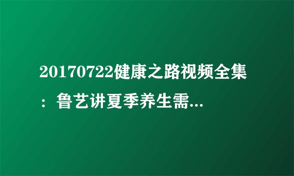 20170722健康之路视频全集：鲁艺讲夏季养生需三防（中）