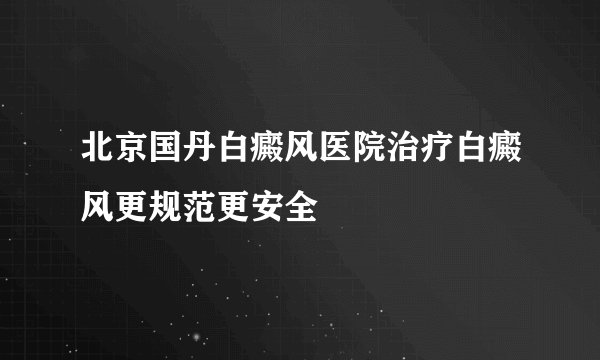 北京国丹白癜风医院治疗白癜风更规范更安全