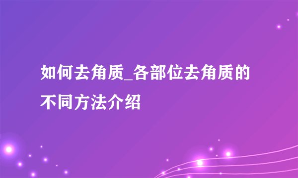 如何去角质_各部位去角质的不同方法介绍
