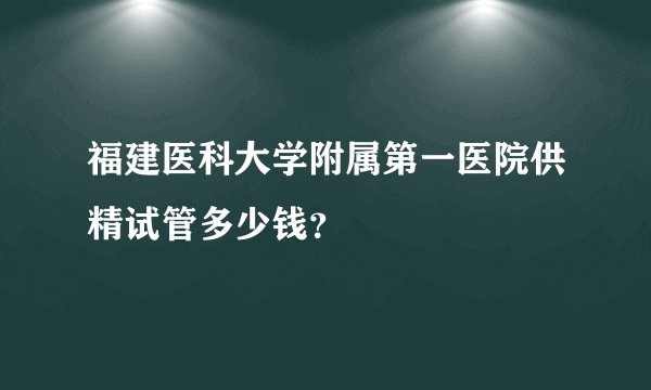 福建医科大学附属第一医院供精试管多少钱？