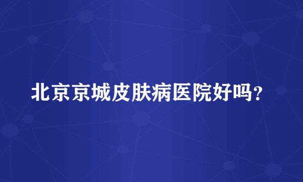 北京京城皮肤病医院好吗？