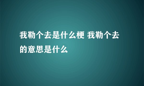 我勒个去是什么梗 我勒个去的意思是什么