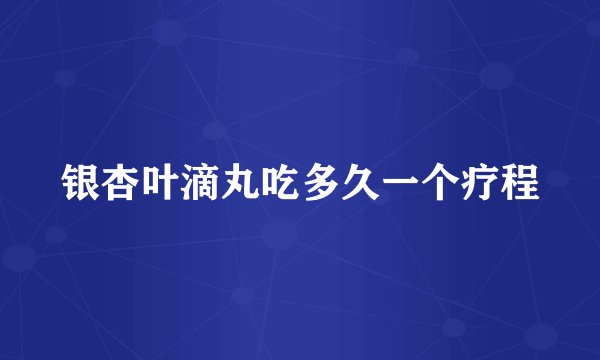 银杏叶滴丸吃多久一个疗程