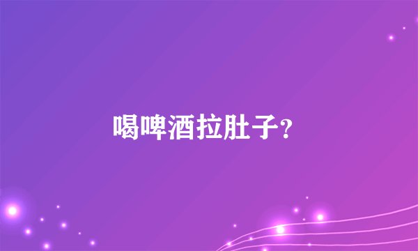 喝啤酒拉肚子?