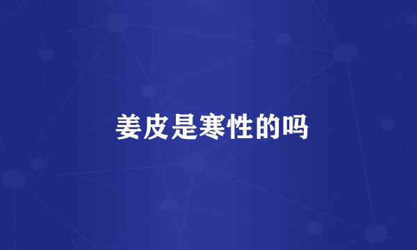  姜皮是寒性的吗