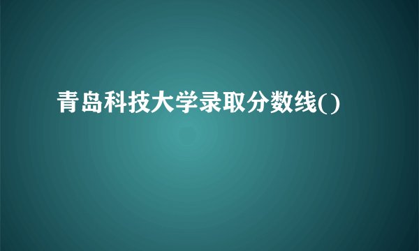 青岛科技大学录取分数线()