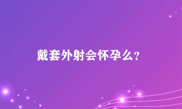 戴套外射会怀孕么？