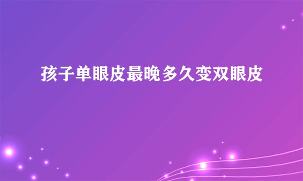 孩子单眼皮最晚多久变双眼皮