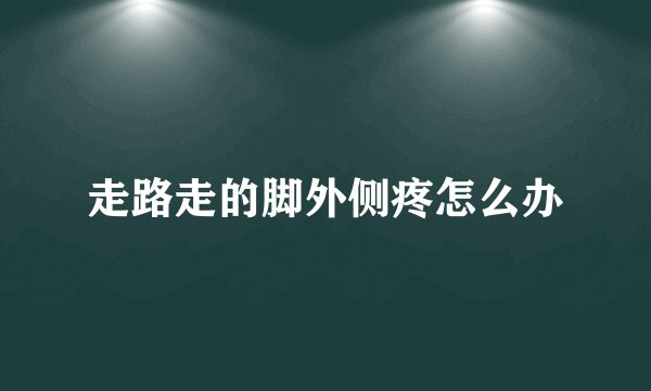 走路走的脚外侧疼怎么办