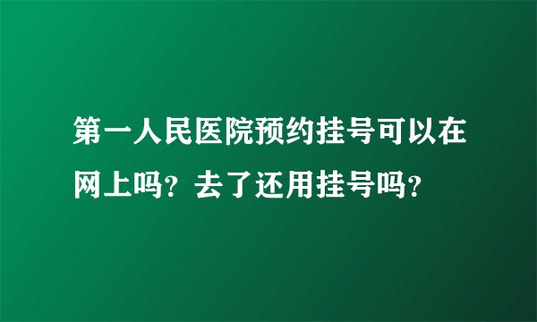 第一人民医院预约挂号可以在网上吗？去了还用挂号吗？