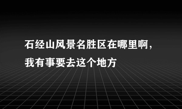 石经山风景名胜区在哪里啊，我有事要去这个地方