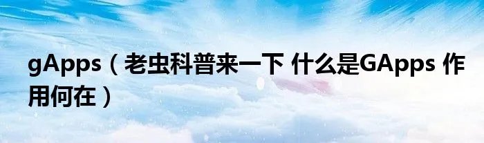 gApps（老虫科普来一下 什么是GApps 作用何在）