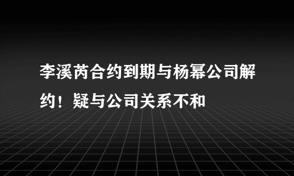李溪芮合约到期与杨幂公司解约！疑与公司关系不和