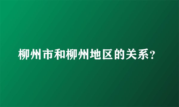 柳州市和柳州地区的关系？