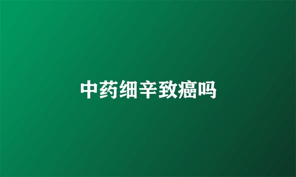 中药细辛致癌吗