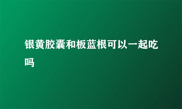 银黄胶囊和板蓝根可以一起吃吗