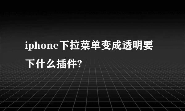iphone下拉菜单变成透明要下什么插件?