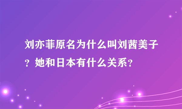刘亦菲原名为什么叫刘茜美子？她和日本有什么关系？