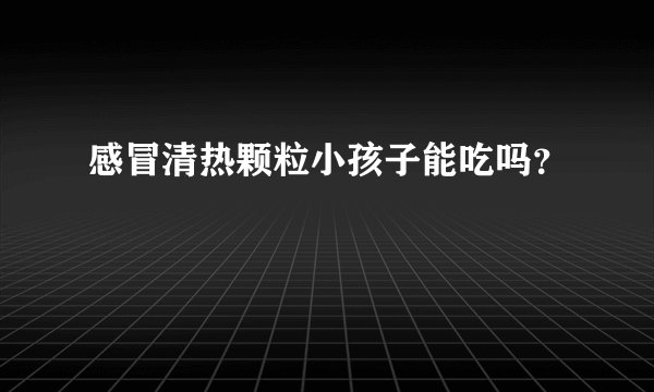 感冒清热颗粒小孩子能吃吗？