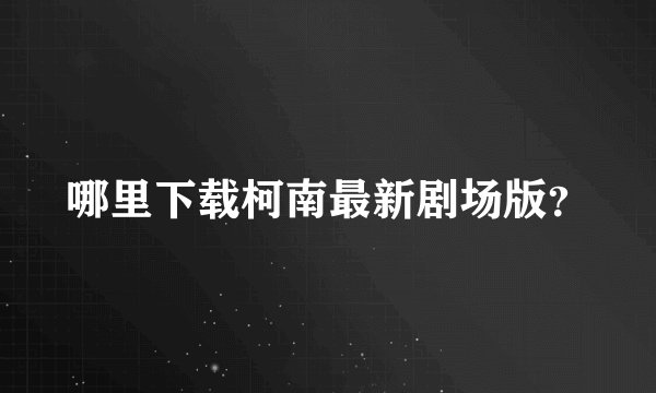 哪里下载柯南最新剧场版？