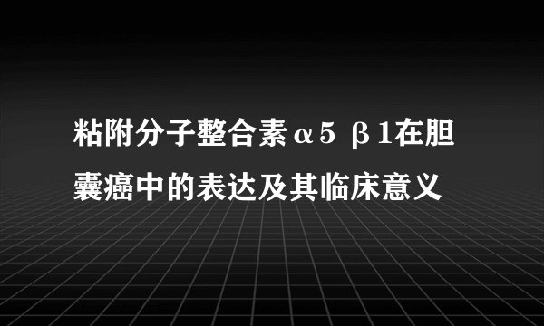 粘附分子整合素α5 β1在胆囊癌中的表达及其临床意义