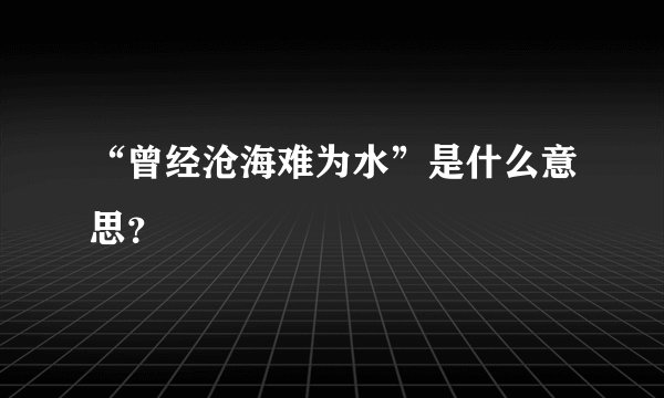 “曾经沧海难为水”是什么意思？
