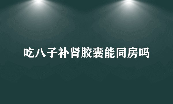 吃八子补肾胶囊能同房吗