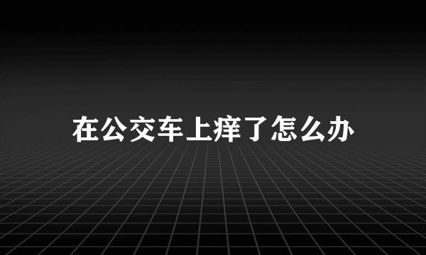 在公交车上痒了怎么办