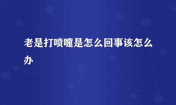 老是打喷嚏是怎么回事该怎么办
