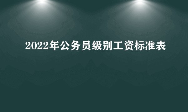 2022年公务员级别工资标准表