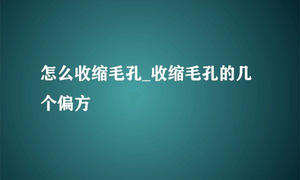 怎么收缩毛孔_收缩毛孔的几个偏方