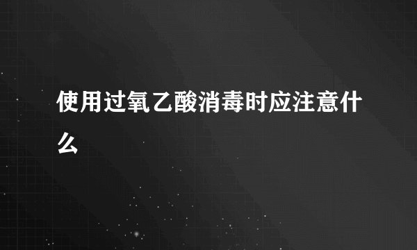 使用过氧乙酸消毒时应注意什么