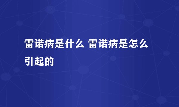 雷诺病是什么 雷诺病是怎么引起的