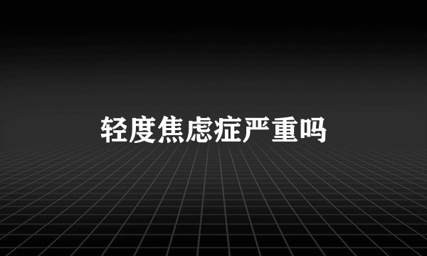 轻度焦虑症严重吗