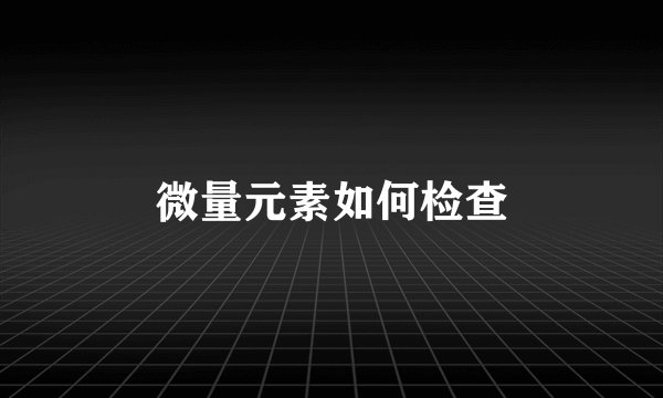 微量元素如何检查