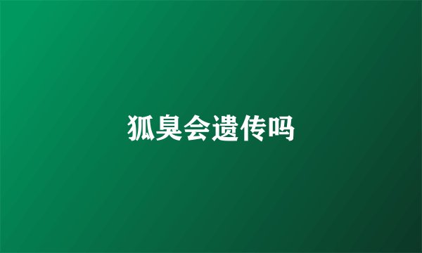 狐臭会遗传吗