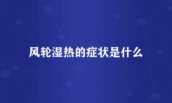 风轮湿热的症状是什么