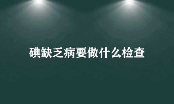 碘缺乏病要做什么检查